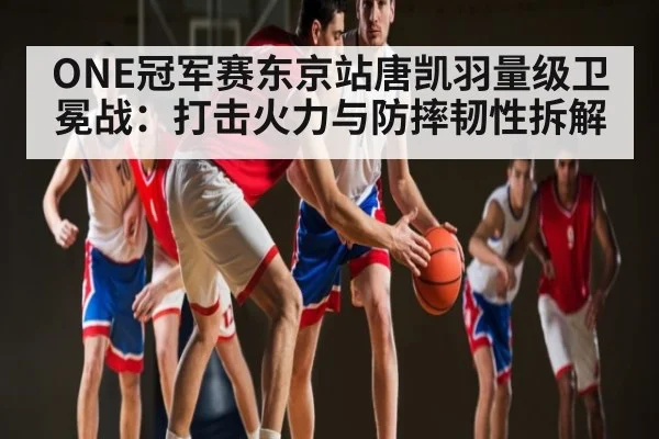 ONE冠军赛东京站唐凯羽量级卫冕战：打击火力与防摔韧性拆解