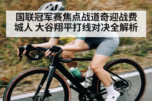 国联冠军赛焦点战道奇迎战费城人 大谷翔平打线对决全解析