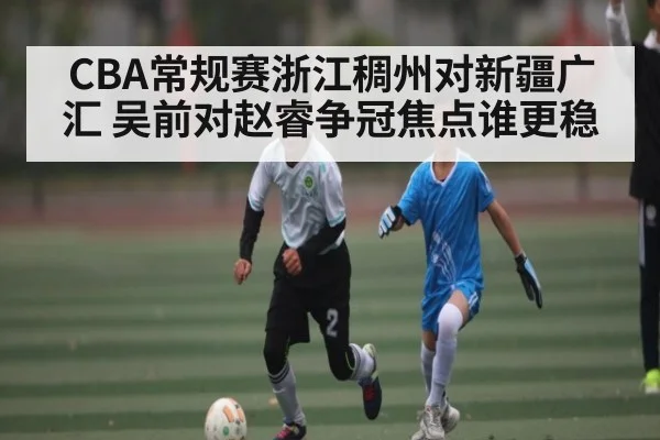 CBA常规赛浙江稠州对新疆广汇 吴前对赵睿争冠焦点谁更稳