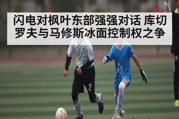 闪电对枫叶东部强强对话 库切罗夫与马修斯冰面控制权之争