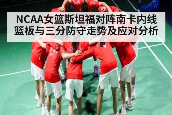 NCAA女篮斯坦福对阵南卡内线篮板与三分防守走势及应对分析