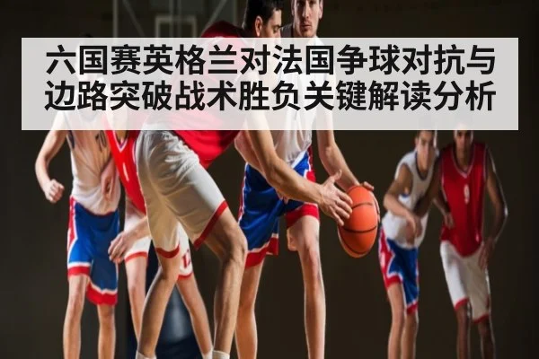 六国赛英格兰对法国争球对抗与边路突破战术胜负关键解读分析